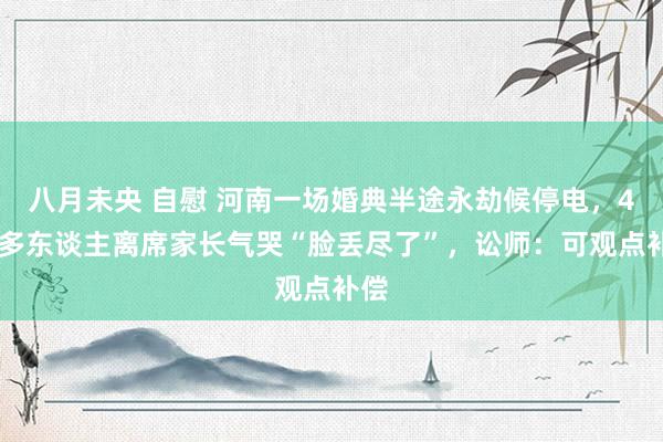 八月未央 自慰 河南一场婚典半途永劫候停电，400多东谈主离席家长气哭“脸丢尽了”，讼师：可观点补偿