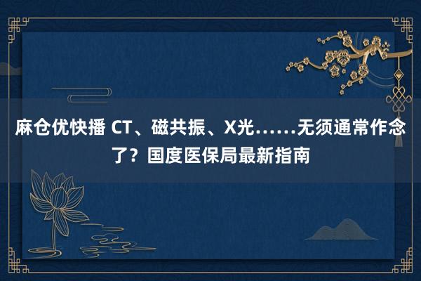 麻仓优快播 CT、磁共振、X光……无须通常作念了？国度医保局最新指南