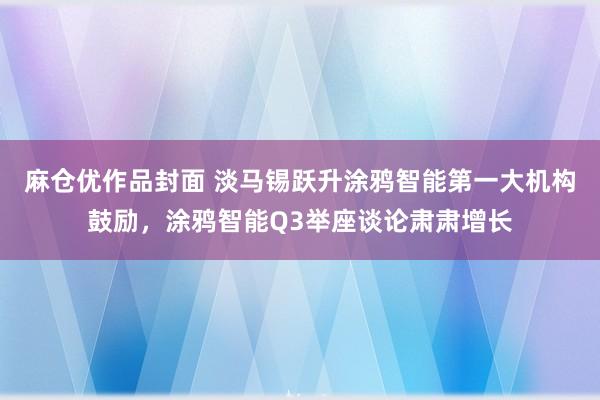 麻仓优作品封面 淡马锡跃升涂鸦智能第一大机构鼓励，涂鸦智能Q3举座谈论肃肃增长