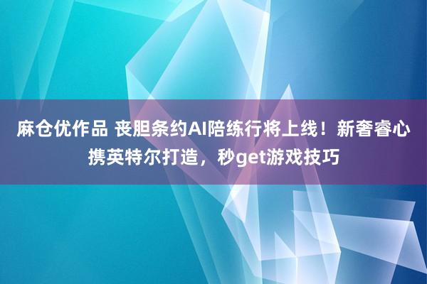 麻仓优作品 丧胆条约AI陪练行将上线！新奢睿心携英特尔打造，秒get游戏技巧