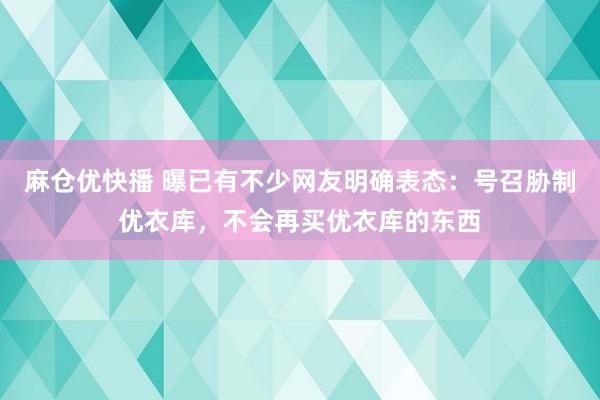 麻仓优快播 曝已有不少网友明确表态：号召胁制优衣库，不会再买优衣库的东西