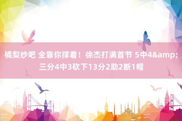 橘梨纱吧 全靠你撑着！徐杰打满首节 5中4&三分4中3砍下13分2助2断1帽