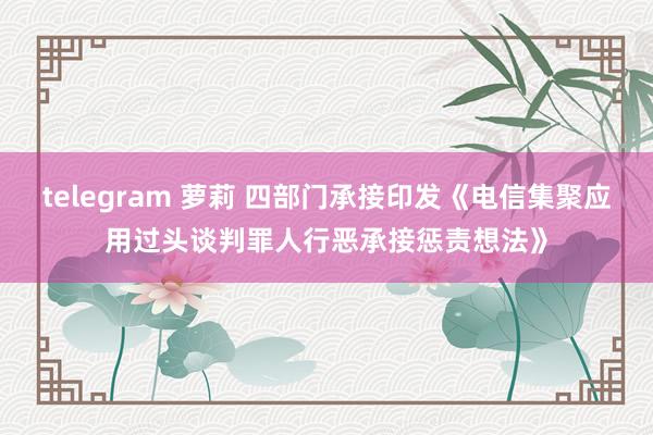 telegram 萝莉 四部门承接印发《电信集聚应用过头谈判罪人行恶承接惩责想法》