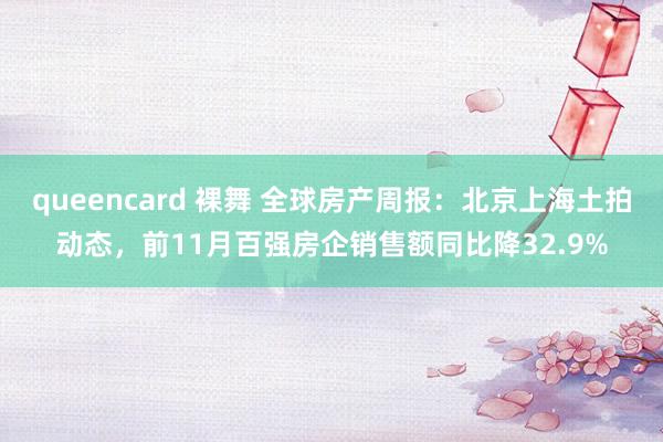 queencard 裸舞 全球房产周报：北京上海土拍动态，前11月百强房企销售额同比降32.9%