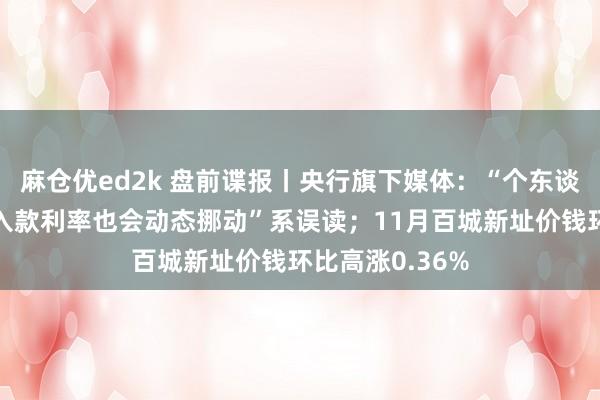 麻仓优ed2k 盘前谍报丨央行旗下媒体：“个东谈主已存的按期入款利率也会动态挪动”系误读；11月百城新址价钱环比高涨0.36%