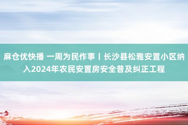 麻仓优快播 一周为民作事丨长沙县松雅安置小区纳入2024年农民安置房安全普及纠正工程