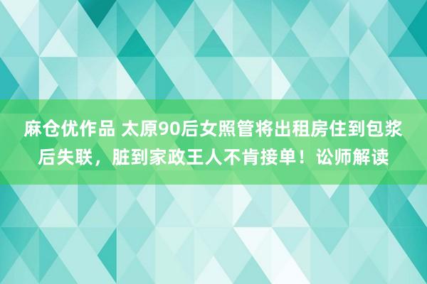 麻仓优作品 太原90后女照管将出租房住到包浆后失联，脏到家政王人不肯接单！讼师解读