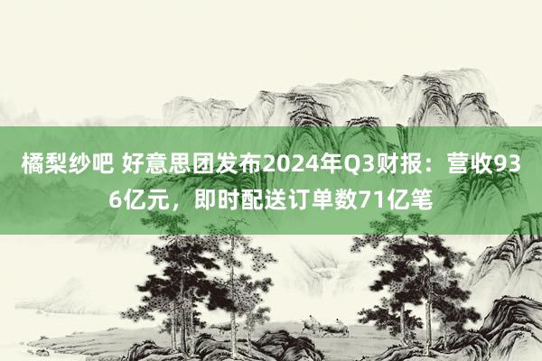 橘梨纱吧 好意思团发布2024年Q3财报：营收936亿元，即时配送订单数71亿笔