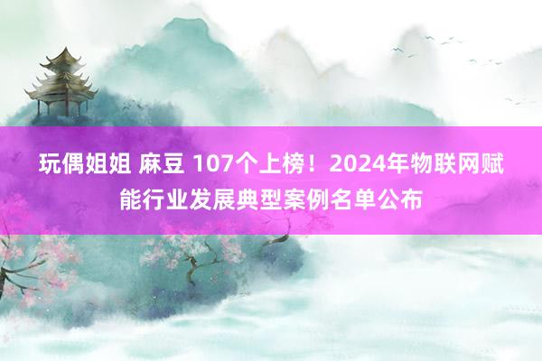 玩偶姐姐 麻豆 107个上榜！2024年物联网赋能行业发展典型案例名单公布