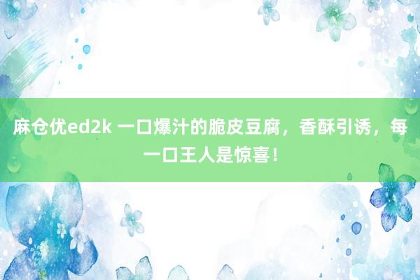 麻仓优ed2k 一口爆汁的脆皮豆腐，香酥引诱，每一口王人是惊喜！