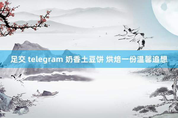 足交 telegram 奶香土豆饼 烘焙一份温馨追想