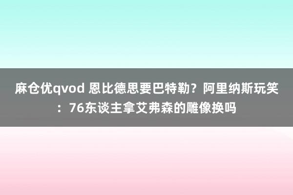 麻仓优qvod 恩比德思要巴特勒？阿里纳斯玩笑：76东谈主拿艾弗森的雕像换吗