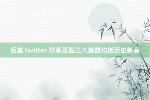 反差 twitter 好意思股三大指数均创历史新高