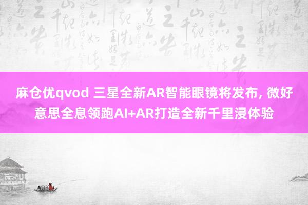 麻仓优qvod 三星全新AR智能眼镜将发布， 微好意思全息领跑AI+AR打造全新千里浸体验