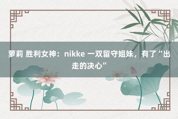 萝莉 胜利女神：nikke 一双留守姐妹，有了“出走的决心”