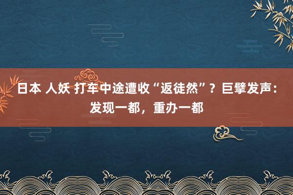 日本 人妖 打车中途遭收“返徒然”？巨擘发声：发现一都，重办一都