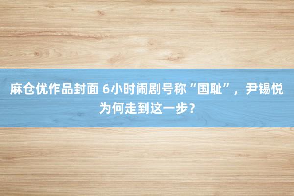 麻仓优作品封面 6小时闹剧号称“国耻”，尹锡悦为何走到这一步？