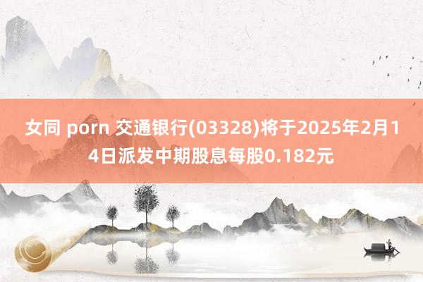 女同 porn 交通银行(03328)将于2025年2月14日派发中期股息每股0.182元