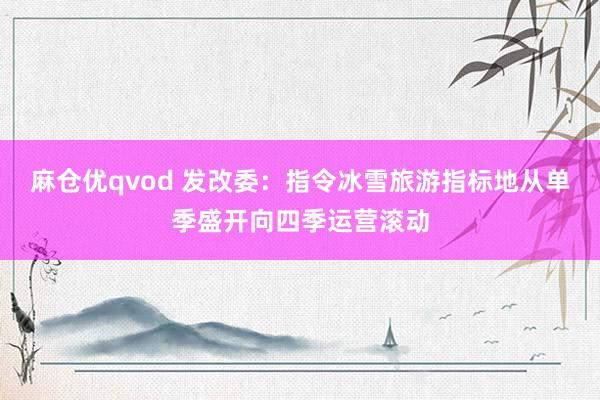 麻仓优qvod 发改委：指令冰雪旅游指标地从单季盛开向四季运营滚动