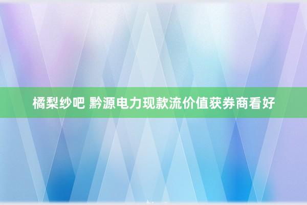 橘梨纱吧 黔源电力现款流价值获券商看好