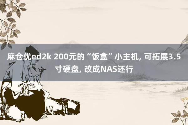 麻仓优ed2k 200元的“饭盒”小主机， 可拓展3.5寸硬盘， 改成NAS还行