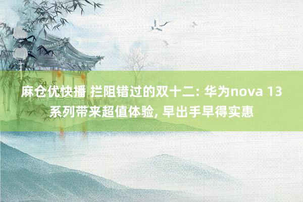 麻仓优快播 拦阻错过的双十二: 华为nova 13系列带来超值体验， 早出手早得实惠