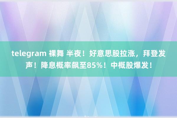 telegram 裸舞 半夜！好意思股拉涨，拜登发声！降息概率飙至85%！中概股爆发！