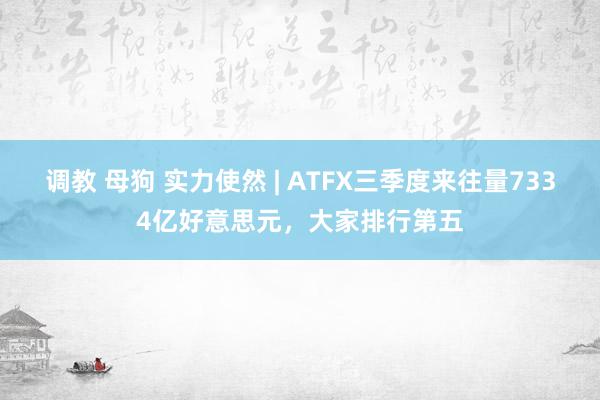 调教 母狗 实力使然 | ATFX三季度来往量7334亿好意思元，大家排行第五