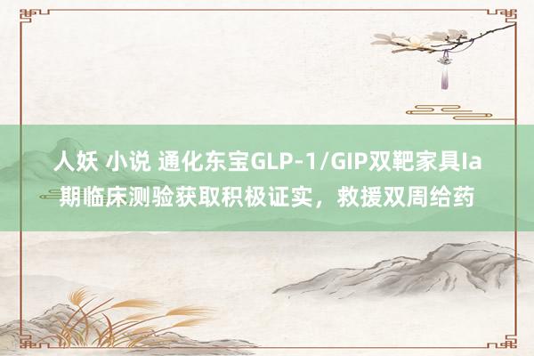 人妖 小说 通化东宝GLP-1/GIP双靶家具Ia期临床测验获取积极证实，救援双周给药