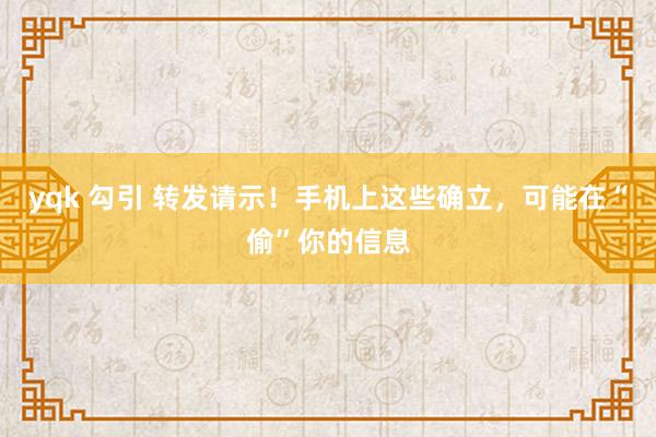 yqk 勾引 转发请示！手机上这些确立，可能在“偷”你的信息