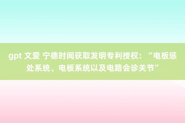 gpt 文爱 宁德时间获取发明专利授权：“电板惩处系统、电板系统以及电路会诊关节”