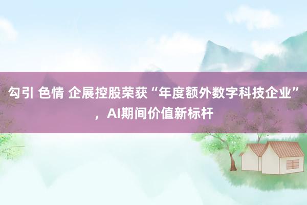 勾引 色情 企展控股荣获“年度额外数字科技企业”，AI期间价值新标杆