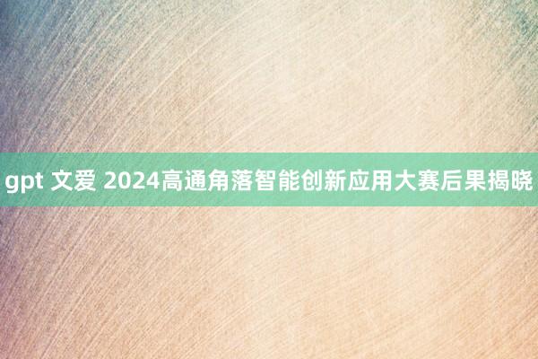 gpt 文爱 2024高通角落智能创新应用大赛后果揭晓