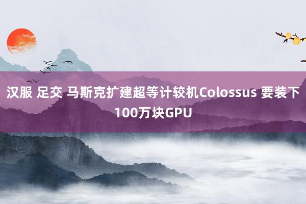 汉服 足交 马斯克扩建超等计较机Colossus 要装下100万块GPU