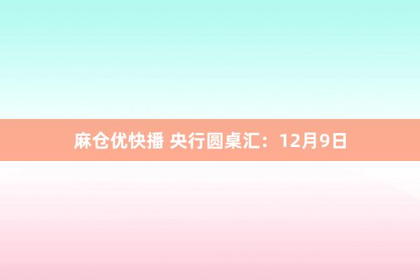 麻仓优快播 央行圆桌汇：12月9日