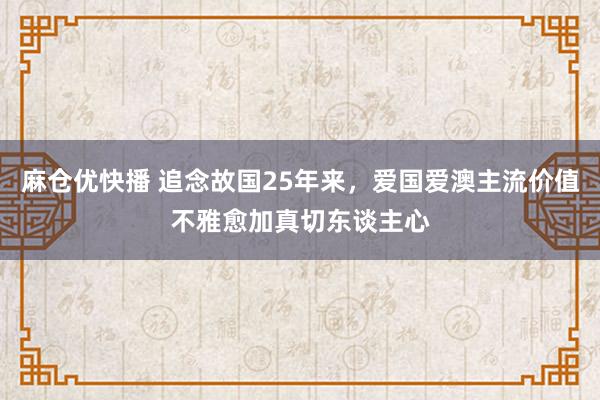 麻仓优快播 追念故国25年来，爱国爱澳主流价值不雅愈加真切东谈主心