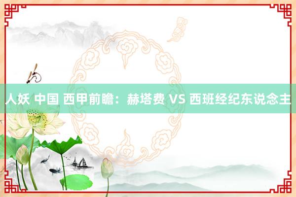 人妖 中国 西甲前瞻：赫塔费 VS 西班经纪东说念主