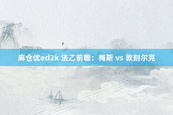 麻仓优ed2k 法乙前瞻：梅斯 vs 敦刻尔克