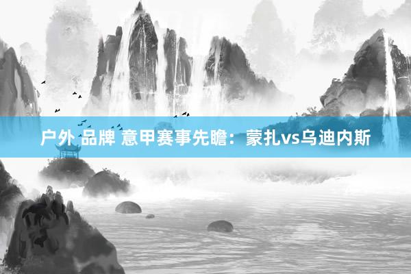 户外 品牌 意甲赛事先瞻：蒙扎vs乌迪内斯