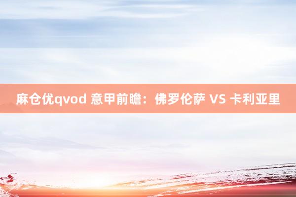 麻仓优qvod 意甲前瞻：佛罗伦萨 VS 卡利亚里