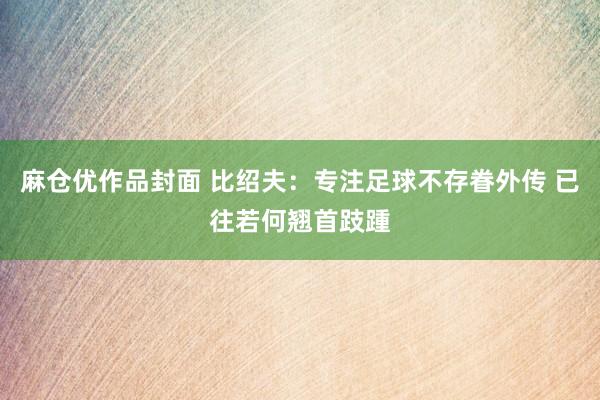 麻仓优作品封面 比绍夫：专注足球不存眷外传 已往若何翘首跂踵