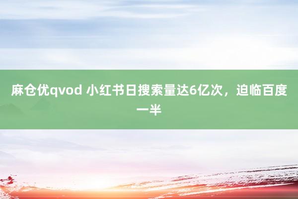 麻仓优qvod 小红书日搜索量达6亿次，迫临百度一半