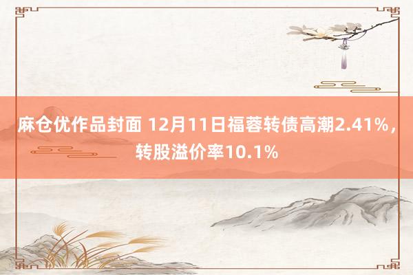 麻仓优作品封面 12月11日福蓉转债高潮2.41%，转股溢价率10.1%