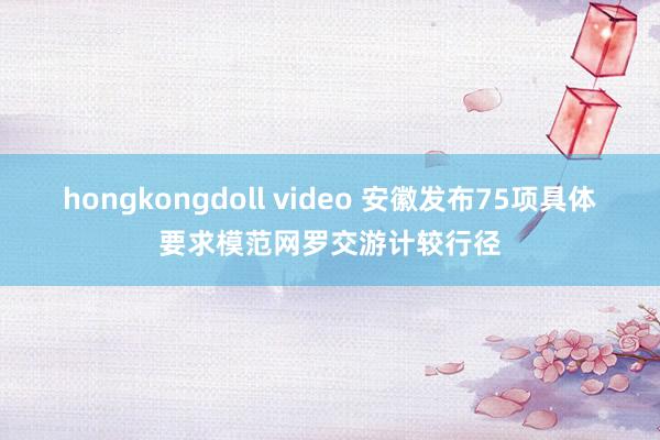 hongkongdoll video 安徽发布75项具体要求模范网罗交游计较行径