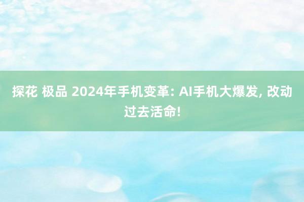 探花 极品 2024年手机变革: AI手机大爆发， 改动过去活命!