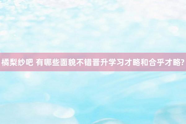 橘梨纱吧 有哪些面貌不错晋升学习才略和合乎才略?