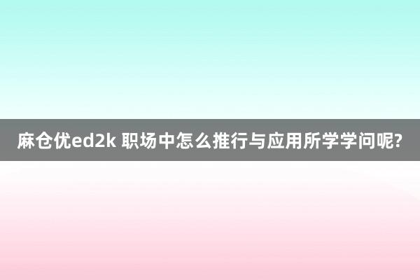 麻仓优ed2k 职场中怎么推行与应用所学学问呢?