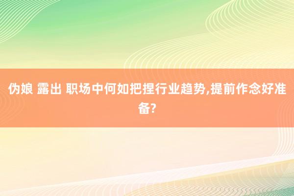 伪娘 露出 职场中何如把捏行业趋势，提前作念好准备?