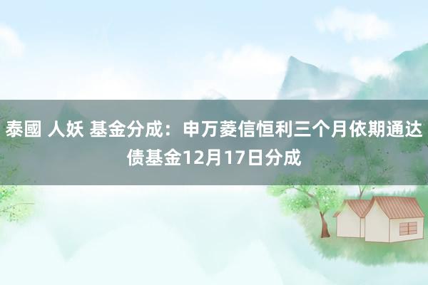 泰國 人妖 基金分成：申万菱信恒利三个月依期通达债基金12月17日分成