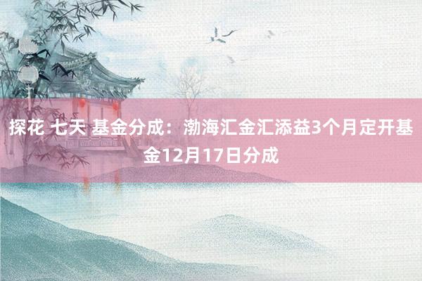 探花 七天 基金分成：渤海汇金汇添益3个月定开基金12月17日分成